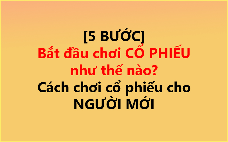 [5 BƯỚC] Bắt đầu chơi CỔ PHIẾU như thế nào? ✅ – Cách chơi cổ phiếu cho NGƯỜI MỚI