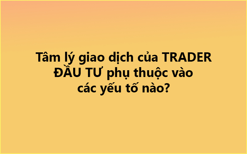 Tâm lý giao dịch của TRADER ✅ ĐẦU TƯ phụ thuộc vào các yếu tố nào?