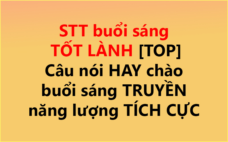 STT buổi sáng TỐT LÀNH [TOP] ✅ – Câu nói HAY chào buổi sáng TRUYỀN năng lượng TÍCH CỰC