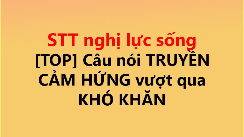 STT nghị lực sống ✅ [TOP] Câu nói TRUYỀN CẢM HỨNG vượt qua KHÓ KHĂN